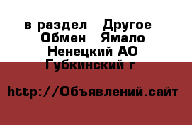  в раздел : Другое » Обмен . Ямало-Ненецкий АО,Губкинский г.